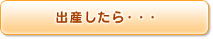 出産したら・・・